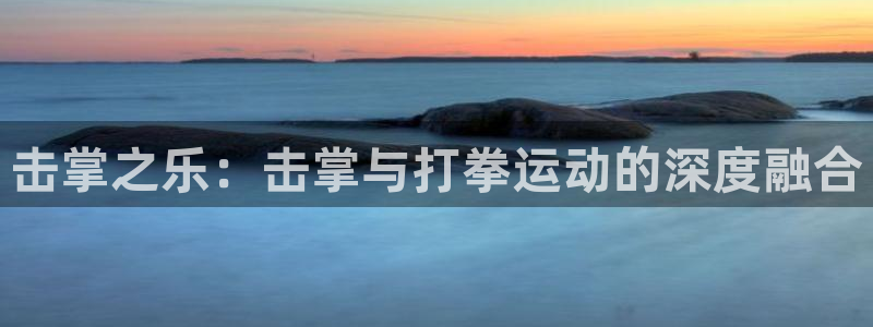 意昂4娱乐40996:击掌之乐:击掌与打拳运动的深度融合