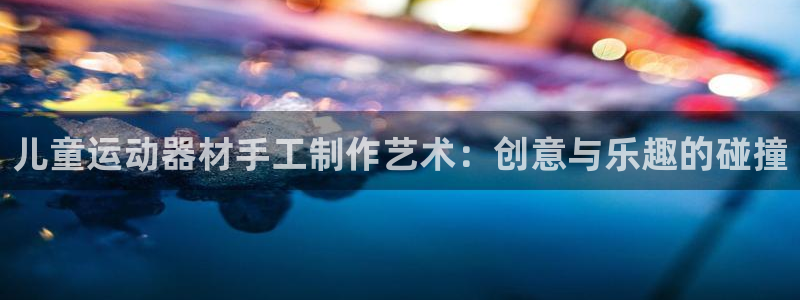 意昂4神州:儿童运动器材手工制作艺术:创意与乐趣的碰撞