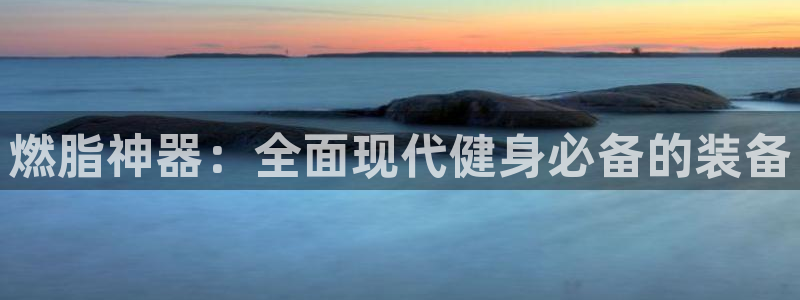 意昂体育4平台是正规平台吗知乎:燃脂神器:全面现代健身必备的