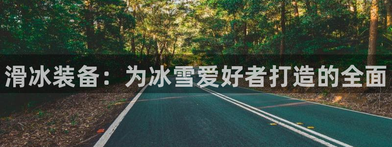 意昂体育4招商电话地址查询:滑冰装备:为冰雪爱好者打造的全面