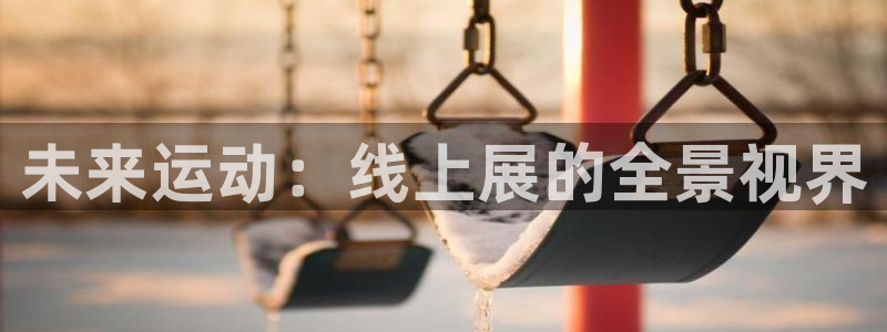 意昂集团官网:未来运动:线上展的全景视界